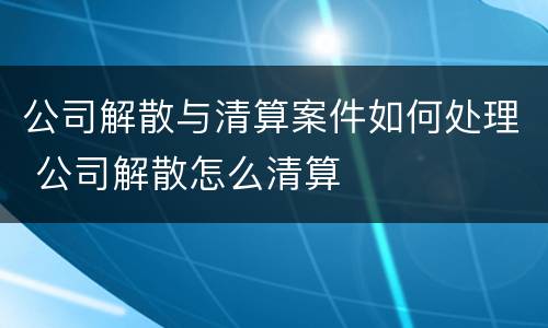 公司解散与清算案件如何处理 公司解散怎么清算