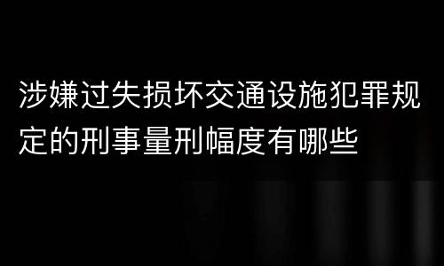 涉嫌过失损坏交通设施犯罪规定的刑事量刑幅度有哪些