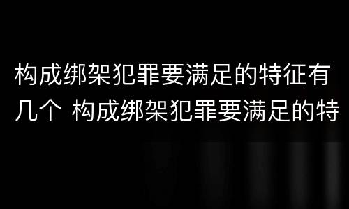 构成绑架犯罪要满足的特征有几个 构成绑架犯罪要满足的特征有几个要件