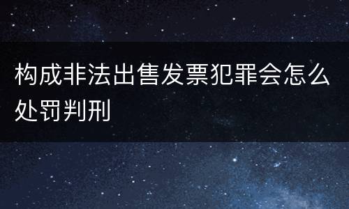 构成非法出售发票犯罪会怎么处罚判刑