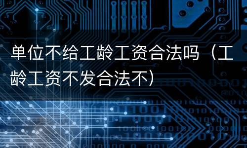 单位不给工龄工资合法吗（工龄工资不发合法不）