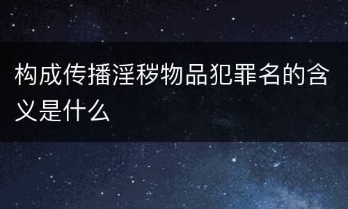 构成传播淫秽物品犯罪名的含义是什么