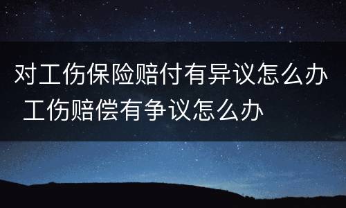 对工伤保险赔付有异议怎么办 工伤赔偿有争议怎么办