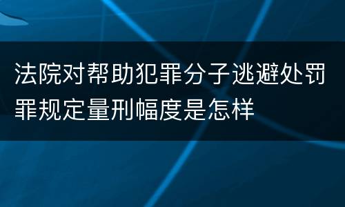 法院对帮助犯罪分子逃避处罚罪规定量刑幅度是怎样
