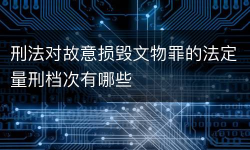 刑法对故意损毁文物罪的法定量刑档次有哪些