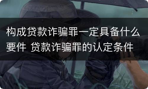 构成贷款诈骗罪一定具备什么要件 贷款诈骗罪的认定条件