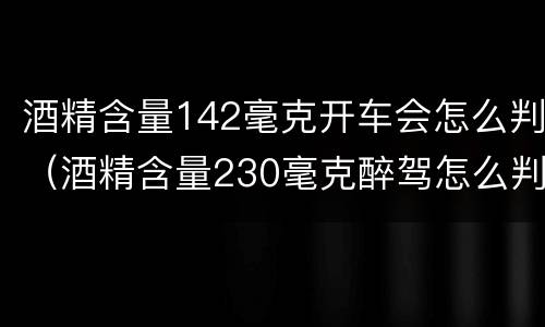 酒精含量142毫克开车会怎么判（酒精含量230毫克醉驾怎么判）