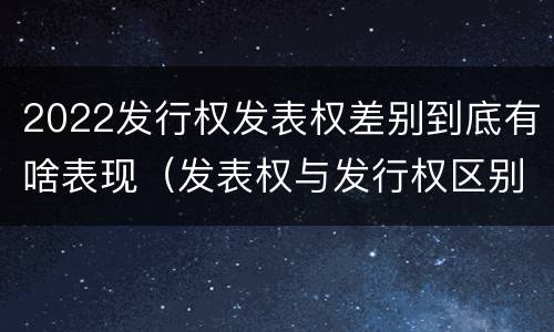 2022发行权发表权差别到底有啥表现（发表权与发行权区别）