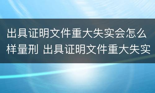 出具证明文件重大失实会怎么样量刑 出具证明文件重大失实罪是过失犯罪吗
