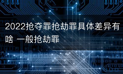 2022抢夺罪抢劫罪具体差异有啥 一般抢劫罪