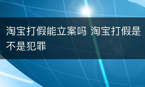 淘宝打假能立案吗 淘宝打假是不是犯罪