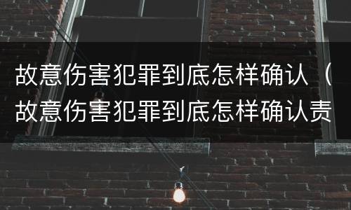 故意伤害犯罪到底怎样确认（故意伤害犯罪到底怎样确认责任）