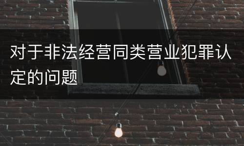 对于非法经营同类营业犯罪认定的问题