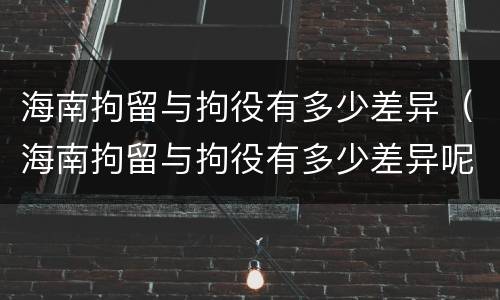 海南拘留与拘役有多少差异（海南拘留与拘役有多少差异呢）