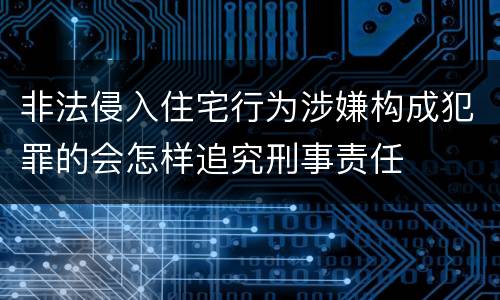 非法侵入住宅行为涉嫌构成犯罪的会怎样追究刑事责任