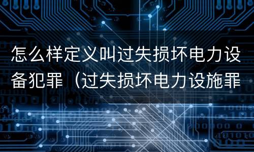怎么样定义叫过失损坏电力设备犯罪（过失损坏电力设施罪立案标准）