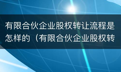 有限合伙企业股权转让流程是怎样的（有限合伙企业股权转让流程是怎样的呢）