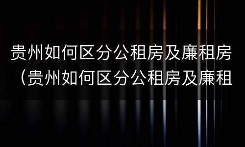 贵州如何区分公租房及廉租房（贵州如何区分公租房及廉租房呢）