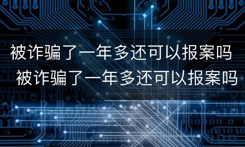 被诈骗了一年多还可以报案吗 被诈骗了一年多还可以报案吗
