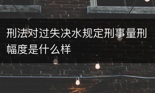 刑法对过失决水规定刑事量刑幅度是什么样