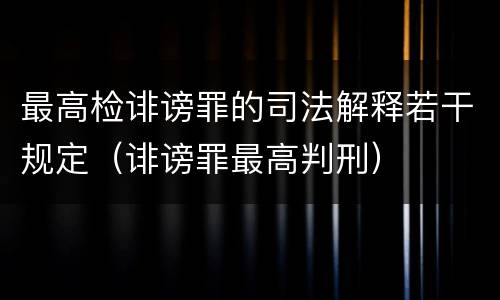 最高检诽谤罪的司法解释若干规定（诽谤罪最高判刑）