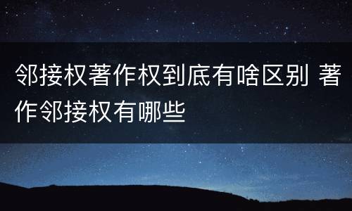 邻接权著作权到底有啥区别 著作邻接权有哪些