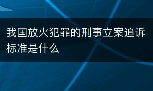 我国放火犯罪的刑事立案追诉标准是什么