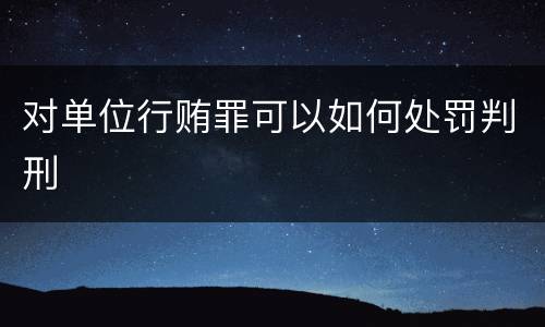 对单位行贿罪可以如何处罚判刑