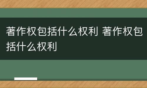 著作权包括什么权利 著作权包括什么权利