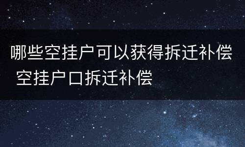 哪些空挂户可以获得拆迁补偿 空挂户口拆迁补偿