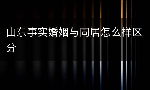 山东事实婚姻与同居怎么样区分