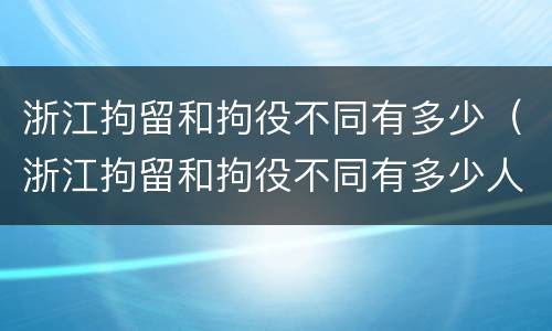 浙江拘留和拘役不同有多少（浙江拘留和拘役不同有多少人）