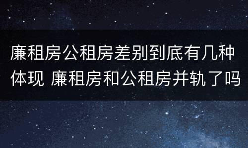 廉租房公租房差别到底有几种体现 廉租房和公租房并轨了吗