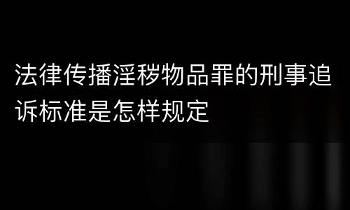 法律传播淫秽物品罪的刑事追诉标准是怎样规定