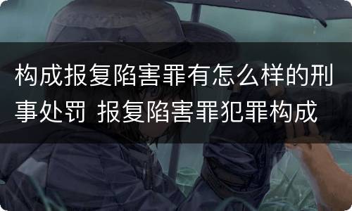 构成报复陷害罪有怎么样的刑事处罚 报复陷害罪犯罪构成