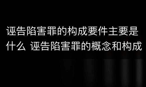 诬告陷害罪的构成要件主要是什么 诬告陷害罪的概念和构成要件