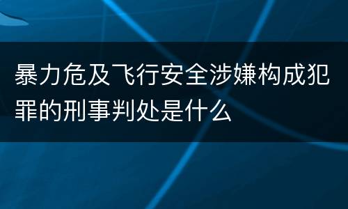 暴力危及飞行安全涉嫌构成犯罪的刑事判处是什么
