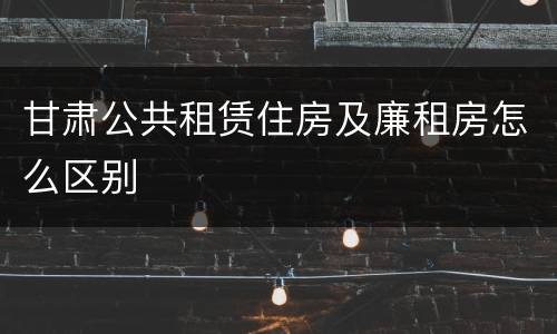 甘肃公共租赁住房及廉租房怎么区别