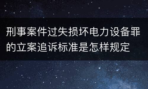 刑事案件过失损坏电力设备罪的立案追诉标准是怎样规定