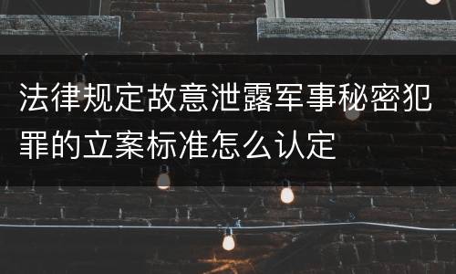 法律规定故意泄露军事秘密犯罪的立案标准怎么认定