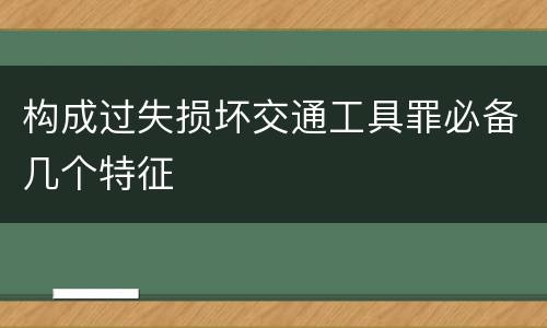 构成过失损坏交通工具罪必备几个特征