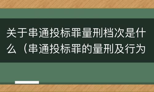 关于串通投标罪量刑档次是什么（串通投标罪的量刑及行为表现）