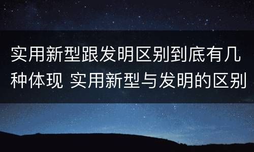实用新型跟发明区别到底有几种体现 实用新型与发明的区别有哪些