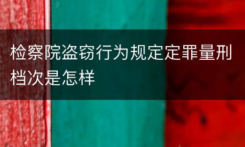 检察院盗窃行为规定定罪量刑档次是怎样