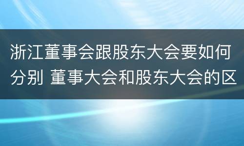 浙江董事会跟股东大会要如何分别 董事大会和股东大会的区别