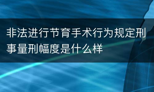 非法进行节育手术行为规定刑事量刑幅度是什么样