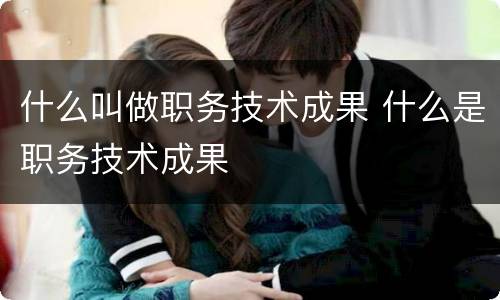 什么叫做职务技术成果 什么是职务技术成果