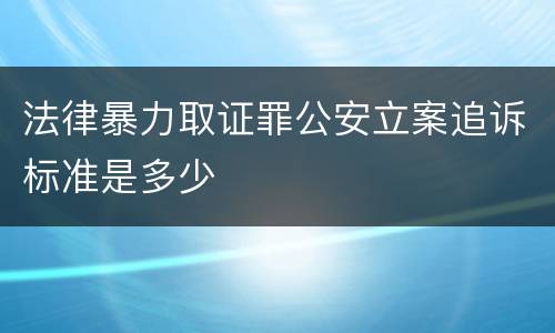 法律暴力取证罪公安立案追诉标准是多少