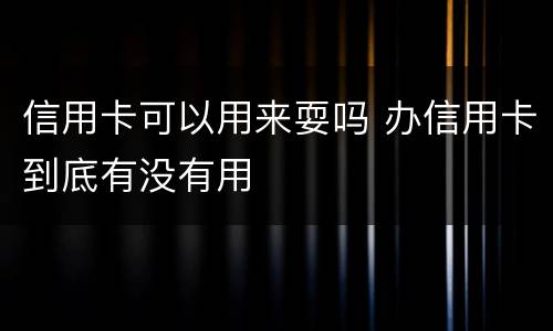 信用卡可以用来耍吗 办信用卡到底有没有用