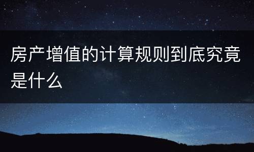 房产增值的计算规则到底究竟是什么